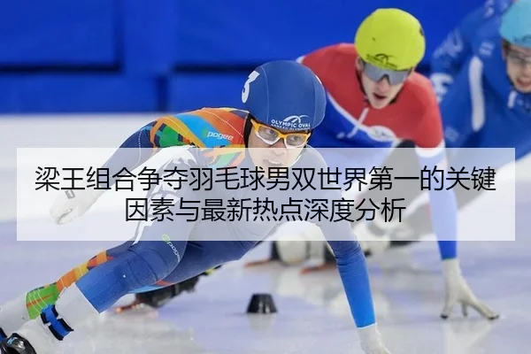 梁王组合争夺羽毛球男双世界第一的关键因素与最新热点深度分析