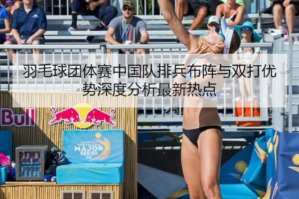 羽毛球团体赛中国队排兵布阵与双打优势深度分析最新热点