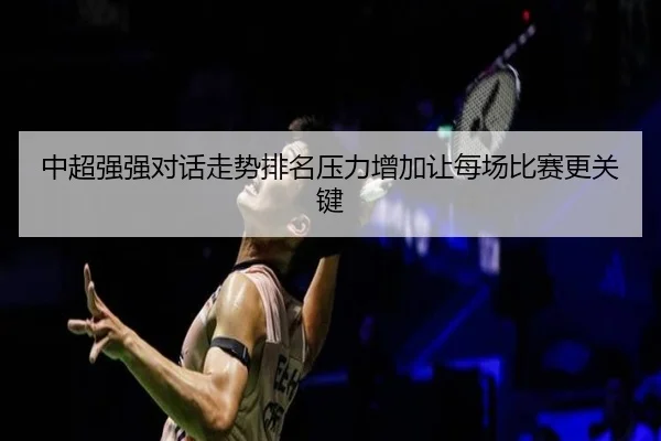 中超强强对话走势排名压力增加让每场比赛更关键